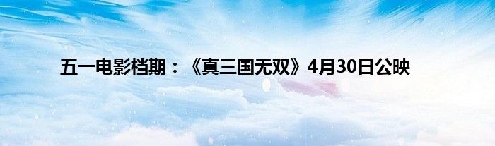 五一电影档期：《真三国无双》4月30日公映