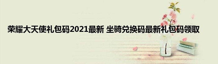 荣耀大天使礼包码2021最新 坐骑兑换码最新礼包码领取