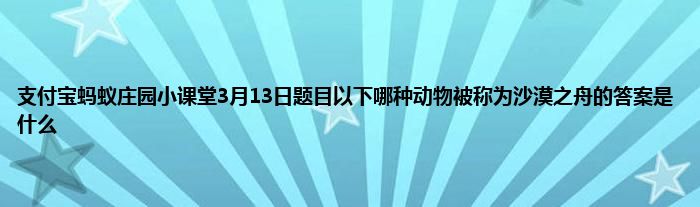 支付宝蚂蚁庄园小课堂3月13日题目以下哪种动物被称为沙漠之舟的答案是什么