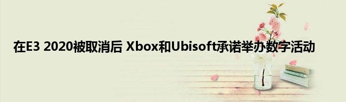 在E3 2020被取消后 Xbox和Ubisoft承诺举办数字活动