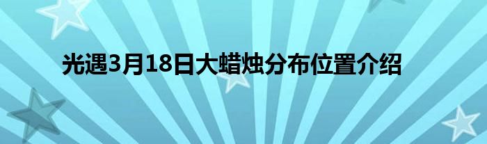 光遇3月18日大蜡烛分布位置介绍