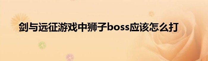 剑与远征游戏中狮子boss应该怎么打