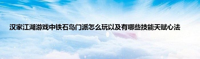 汉家江湖游戏中铁石岛门派怎么玩以及有哪些技能天赋心法