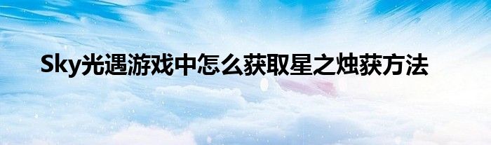 Sky光遇游戏中怎么获取星之烛获方法