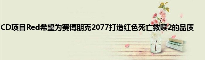 CD项目Red希望为赛博朋克2077打造红色死亡救赎2的品质