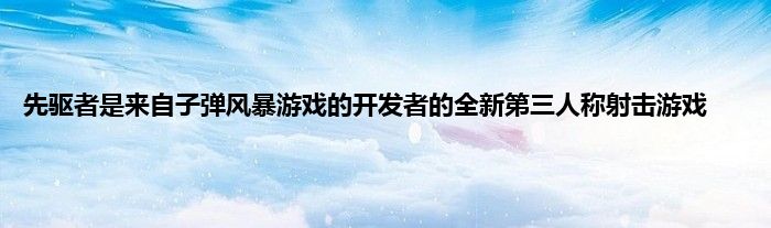 先驱者是来自子弹风暴游戏的开发者的全新第三人称射击游戏