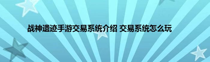 战神遗迹手游交易系统介绍 交易系统怎么玩