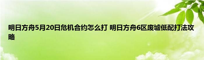 明日方舟5月20日危机合约怎么打 明日方舟6区废墟低配打法攻略