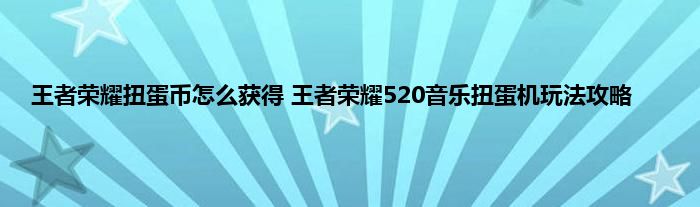 王者荣耀扭蛋币怎么获得 王者荣耀520音乐扭蛋机玩法攻略