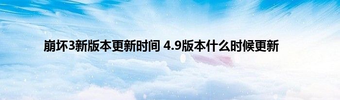 崩坏3新版本更新时间 4.9版本什么时候更新