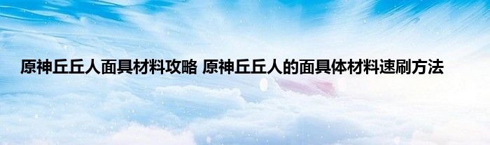 原神丘丘人面具材料攻略 原神丘丘人的面具体材料速刷方法