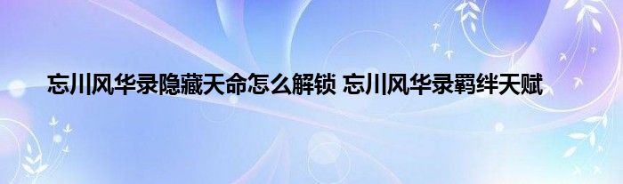 忘川风华录隐藏天命怎么解锁 忘川风华录羁绊天赋