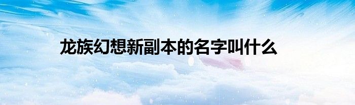 龙族幻想新副本的名字叫什么