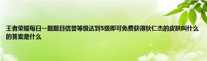 王者荣耀每日一题题目信誉等级达到5级即可免费获得狄仁杰的皮肤叫什么的答案是什么