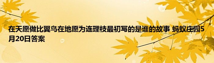 在天愿做比翼鸟在地愿为连理枝最初写的是谁的故事 蚂蚁庄园5月20日答案