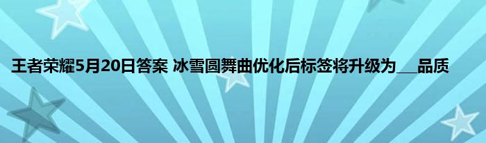 王者荣耀5月20日答案 冰雪圆舞曲优化后标签将升级为___品质