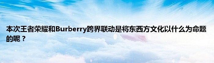 本次王者荣耀和Burberry跨界联动是将东西方文化以什么为命题的呢？