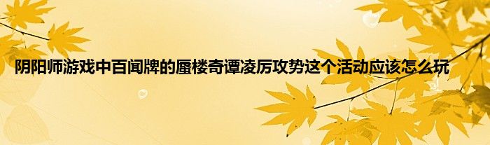 阴阳师游戏中百闻牌的蜃楼奇谭凌厉攻势这个活动应该怎么玩