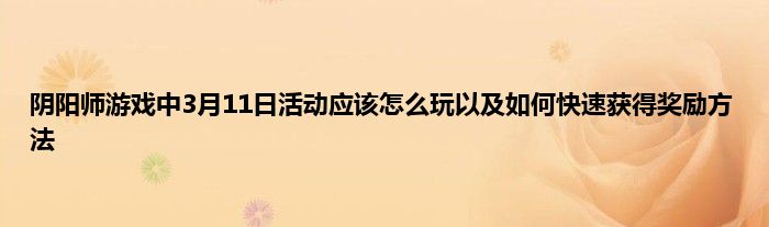 阴阳师游戏中3月11日活动应该怎么玩以及如何快速获得奖励方法