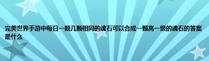 完美世界手游中每日一题几颗相同的魂石可以合成一颗高一级的魂石的答案是什么