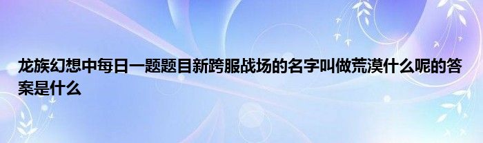 龙族幻想中每日一题题目新跨服战场的名字叫做荒漠什么呢的答案是什么