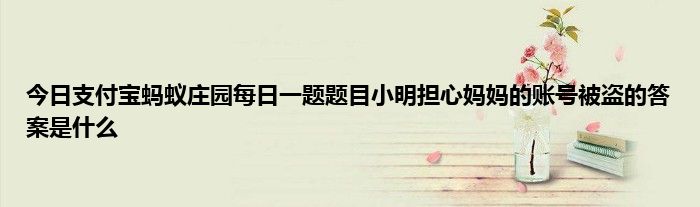 今日支付宝蚂蚁庄园每日一题题目小明担心妈妈的账号被盗的答案是什么