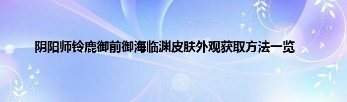 阴阳师铃鹿御前御海临渊皮肤外观获取方法一览