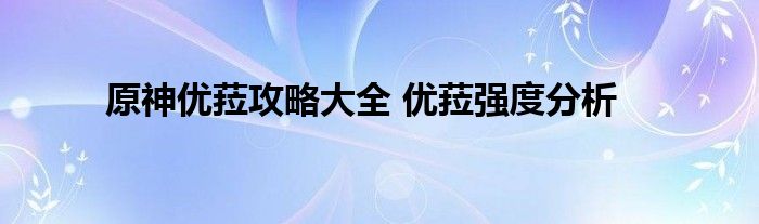 原神优菈攻略大全 优菈强度分析