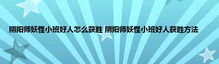 阴阳师妖怪小班好人怎么获胜 阴阳师妖怪小班好人获胜方法