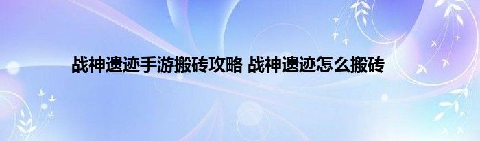 战神遗迹手游搬砖攻略 战神遗迹怎么搬砖