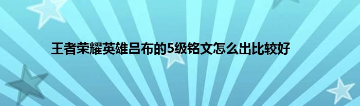 王者荣耀英雄吕布的5级铭文怎么出比较好