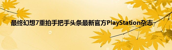 最终幻想7重拍手把手头条最新官方PlayStation杂志