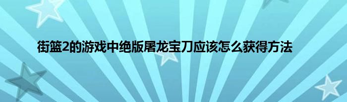 街篮2的游戏中绝版屠龙宝刀应该怎么获得方法