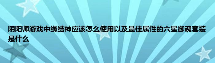 阴阳师游戏中缘结神应该怎么使用以及最佳属性的六星御魂套装是什么