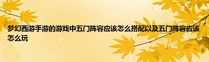 梦幻西游手游的游戏中五门阵容应该怎么搭配以及五门阵容应该怎么玩