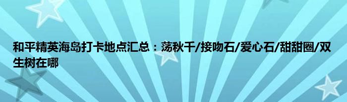 和平精英海岛打卡地点汇总：荡秋千/接吻石/爱心石/甜甜圈/双生树在哪