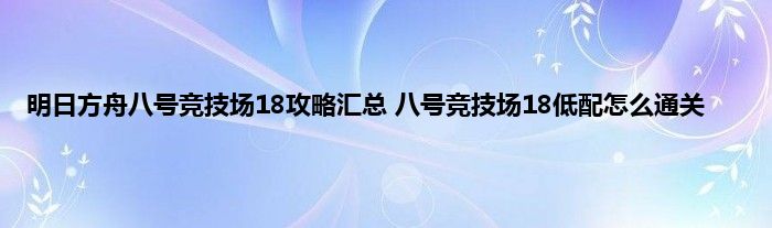 明日方舟八号竞技场18攻略汇总 八号竞技场18低配怎么通关