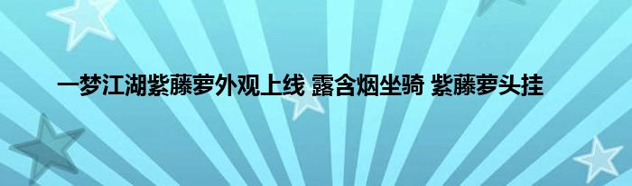 一梦江湖紫藤萝外观上线 露含烟坐骑 紫藤萝头挂