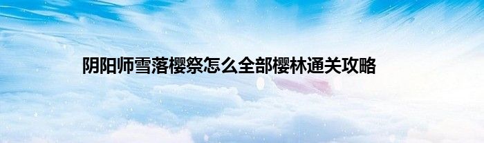 阴阳师雪落樱祭怎么全部樱林通关攻略