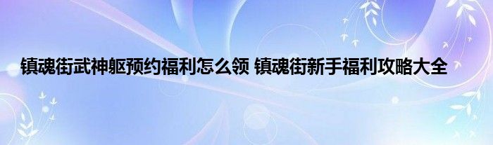 镇魂街武神躯预约福利怎么领 镇魂街新手福利攻略大全