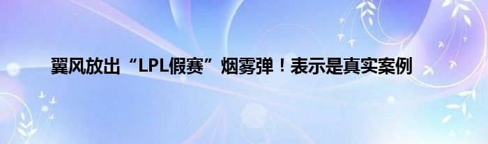 翼风放出“LPL假赛”烟雾弹！表示是真实案例