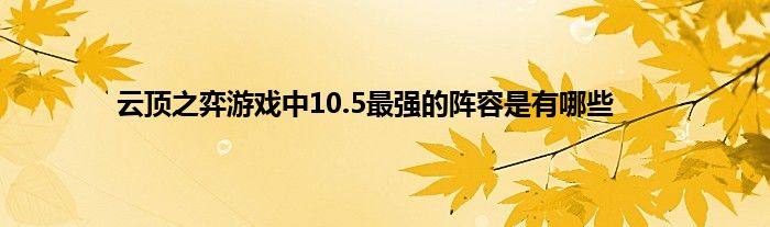 云顶之弈游戏中10.5最强的阵容是有哪些