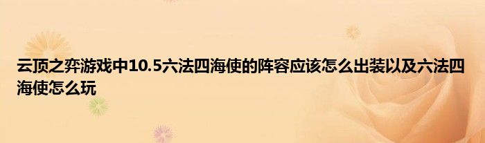 云顶之弈游戏中10.5六法四海使的阵容应该怎么出装以及六法四海使怎么玩