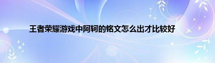 王者荣耀游戏中阿轲的铭文怎么出才比较好