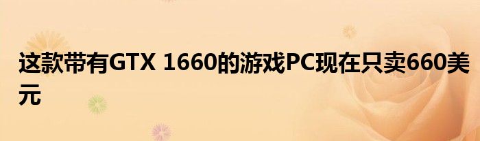 这款带有GTX 1660的游戏PC现在只卖660美元