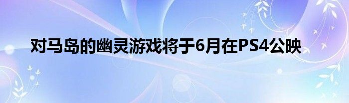 对马岛的幽灵游戏将于6月在PS4公映