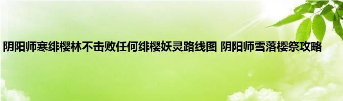 阴阳师寒绯樱林不击败任何绯樱妖灵路线图 阴阳师雪落樱祭攻略