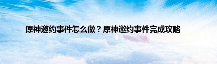 原神邀约事件怎么做？原神邀约事件完成攻略