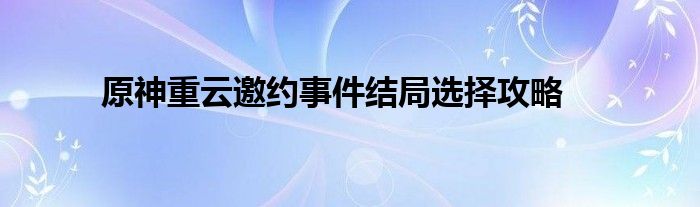 原神重云邀约事件结局选择攻略