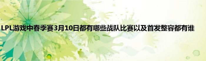 LPL游戏中春季赛3月10日都有哪些战队比赛以及首发整容都有谁